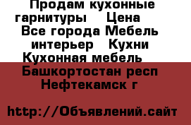 Продам кухонные гарнитуры! › Цена ­ 1 - Все города Мебель, интерьер » Кухни. Кухонная мебель   . Башкортостан респ.,Нефтекамск г.